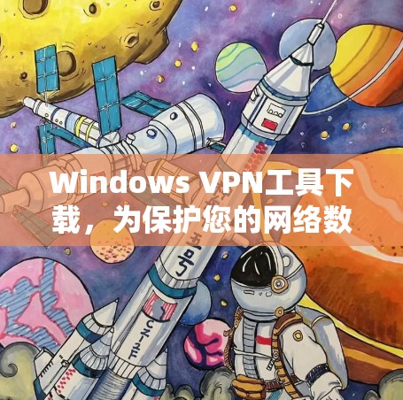Windows VPN工具下载，为保护您的网络数据而做的专业选择