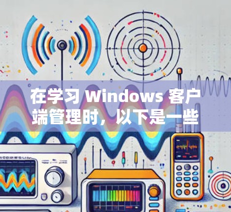 在学习 Windows 客户端管理时，以下是一些步骤和方法，帮助你更好地理解如何使用命令行工具管理 Windows 客户端