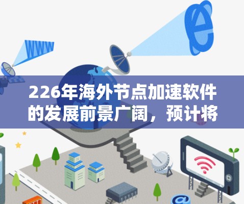 226年海外节点加速软件的发展前景广阔，预计将会在智能化、技术创新和用户优化等多个方面有所不同。以下是对这一领域的概述和未来趋势的分析