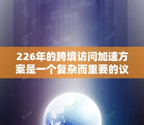 226年的跨境访问加速方案是一个复杂而重要的议题，涉及多方面的技术和政策因素。以下是一个结构化的分析和建议，旨在为226年推动跨境访问加速方案提供基础