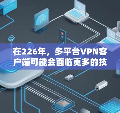 在226年，多平台VPN客户端可能会面临更多的技术挑战和需求，特别是随着5G网络的普及和人工智能的广泛应用，这些挑战将如何影响客户端设计和安全性呢？