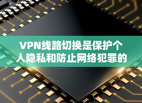 VPN线路切换是保护个人隐私和防止网络犯罪的重要手段。以下是逐步的解决方案，帮助您完成VPN线路切换