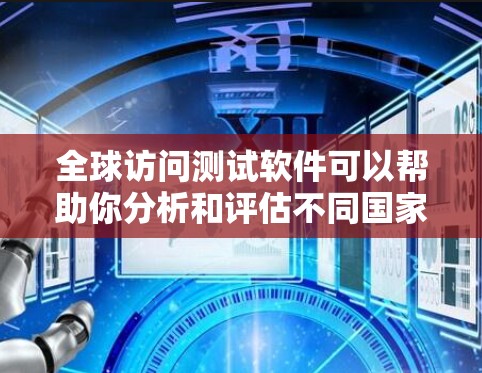 全球访问测试软件可以帮助你分析和评估不同国家、地区的用户访问行为，从而优化用户体验、提高转化率或满足客户需求。以下是一些常用的全球访问测试软件，以及它们的特点