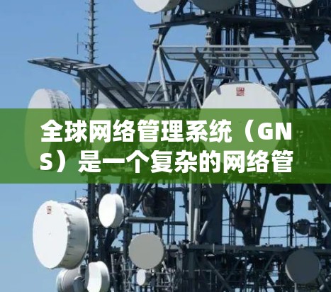 全球网络管理系统（GNS）是一个复杂的网络管理软件，旨在帮助企业统一管理全球网络设备、配置和数据。以下是对GNS的详细介绍