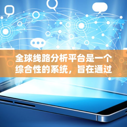 全球线路分析平台是一个综合性的系统，旨在通过多源和多格式的数据，分析全球交通和物流网络，提供优化和预测支持。以下是该平台的详细分析