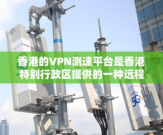 香港的VPN测速平台是香港特别行政区提供的一种远程访问互联网服务的手段，允许用户在不被监控的情况下使用互联网。以下是对香港VPN测速平台的详细介绍