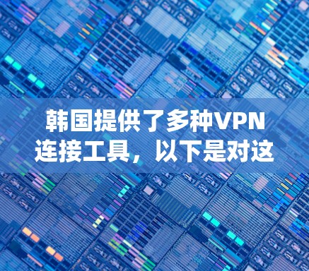 韩国提供了多种VPN连接工具，以下是对这些工具的系统总结，帮助您了解并选择适合的解决方案