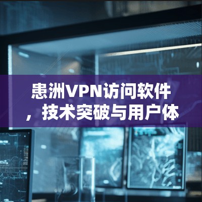 患洲VPN访问软件，技术突破与用户体验