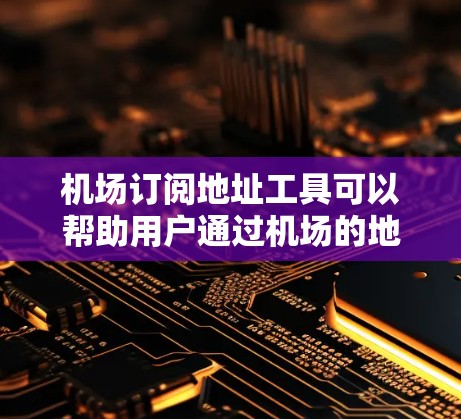 机场订阅地址工具可以帮助用户通过机场的地址直接订阅杂志、报纸或其他内容。以下是一些常见且有效的机场订阅地址工具及其使用方法
