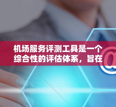 机场服务评测工具是一个综合性的评估体系，旨在帮助机场运营部门、航空公司、酒店、旅游公司等通过数据和反馈优化服务质量。以下是对该领域的重要性的分析和总结
