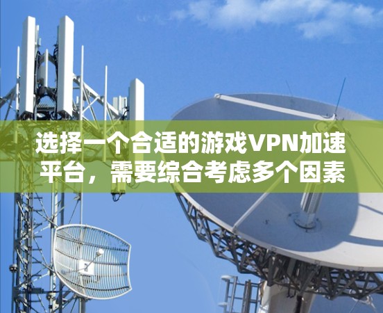 选择一个合适的游戏VPN加速平台，需要综合考虑多个因素以确保游戏安全、流畅和高效。以下是详细的指南