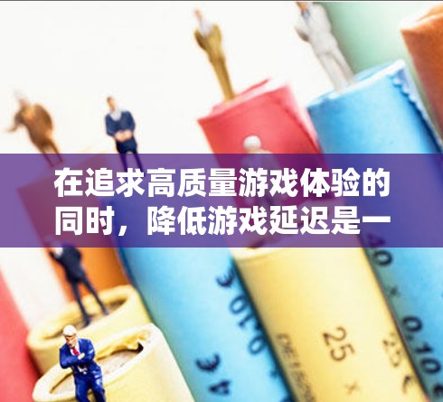 在追求高质量游戏体验的同时，降低游戏延迟是一个重要的考虑因素。以下是详细的解决方案，帮助你优化游戏性能，减少延迟