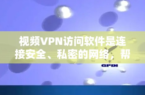 视频VPN访问软件是连接安全、私密的网络，帮助您在线观看高质量视频或文件的工具。以下是详细的步骤指南