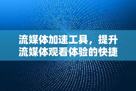 流媒体加速工具，提升流媒体观看体验的快捷解决方案