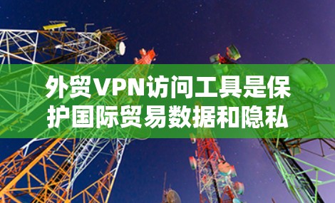 外贸VPN访问工具是保护国际贸易数据和隐私的手段，具体包括以下几个方面