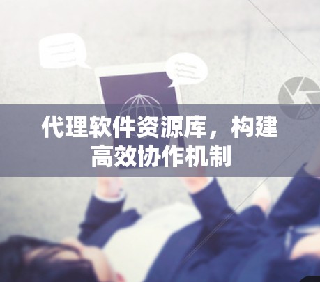 代理软件资源库，构建高效协作机制