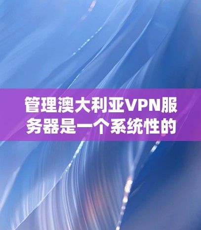 管理澳大利亚VPN服务器是一个系统性的过程，涉及多个步骤和工具的使用。以下是一个结构化的指南，帮助您逐步掌握如何管理这些服务器