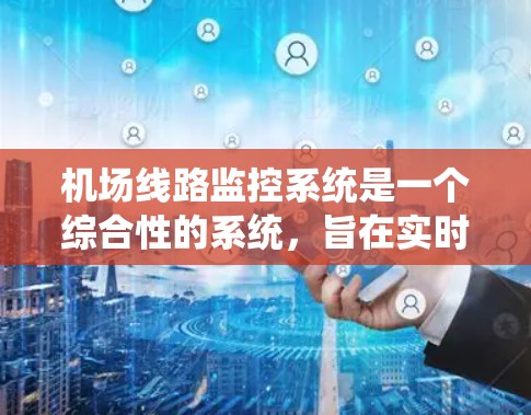 机场线路监控系统是一个综合性的系统，旨在实时监控机场内的各种设备和环境，确保机场运行的稳定性和高效性。以下是该系统的详细描述