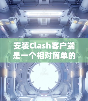 安装Clash客户端是一个相对简单的过程，但为了确保成功，以下是一些详细的步骤
