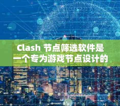 Clash 节点筛选软件是一个专为游戏节点设计的过滤工具，旨在帮助用户快速筛选出符合条件的节点。以下是详细的筛选功能