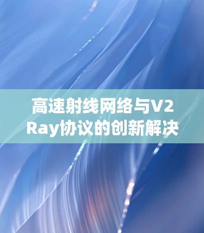 高速射线网络与V2Ray协议的创新解决方案