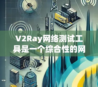 V2Ray网络测试工具是一个综合性的网络测试工具，旨在帮助用户进行多种网络测试和分析功能。以下是对其的主要功能和使用指南的总结