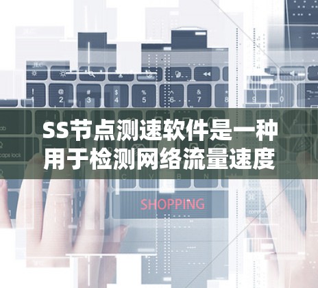 SS节点测速软件是一种用于检测网络流量速度的工具，广泛应用于监控和优化网络性能。以下是对该软件的全面分析