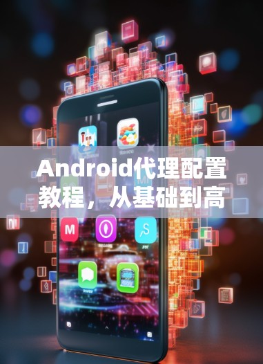 Android代理配置教程，从基础到高级