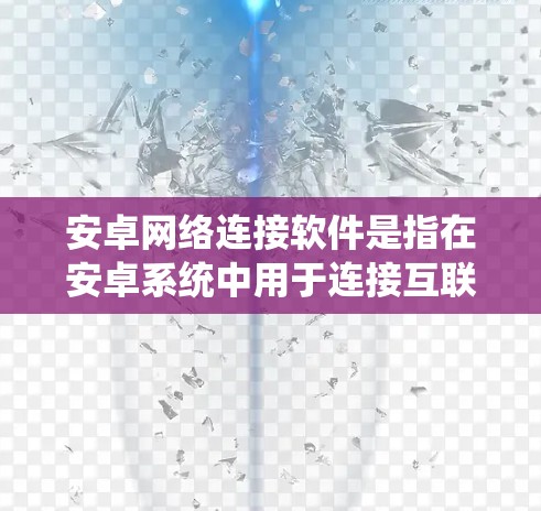 安卓网络连接软件是指在安卓系统中用于连接互联网、发送和接收数据的手机应用程序。这些软件通常通过手机的内部存储或第三方应用商店进行安装和使用。以下是一些常见的安卓网络连接软件及其功能