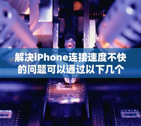 解决iPhone连接速度不快的问题可以通过以下几个步骤逐步排查和解决