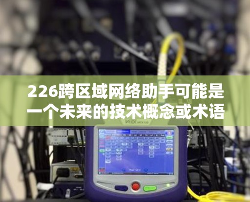 226跨区域网络助手可能是一个未来的技术概念或术语，具体含义可能因上下文而异。以下是一些可能的解释和含义