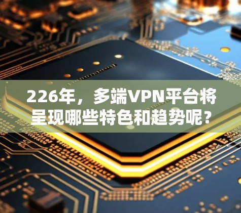 226年，多端VPN平台将呈现哪些特色和趋势呢？以下是对这些平台的详细分析