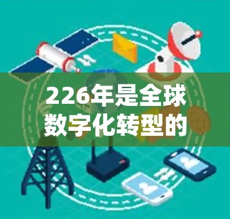 226年是全球数字化转型的重要年份，国际访问加速工具将引领国际交流迈向更高层面。以下是对这一年的展望