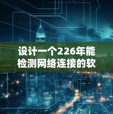 设计一个226年能检测网络连接的软件，需要考虑多种因素，以下是对该软件的详细设计和步骤