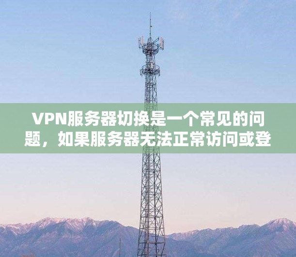 VPN服务器切换是一个常见的问题，如果服务器无法正常访问或登录，通常会涉及服务器不稳定、配置错误、防火墙设置不当等多方面原因。以下是一些可能的原因和解决方案