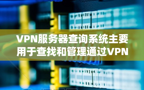 VPN服务器查询系统主要用于查找和管理通过VPN连接到互联网的服务器。这些服务器通常用于视频通话、文件传输、游戏、直播等用途。以下是使用VPN服务器查询系统的常用方法