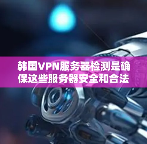 韩国VPN服务器检测是确保这些服务器安全和合法性的过程，涉及多个步骤和工具。以下是详细的步骤指南