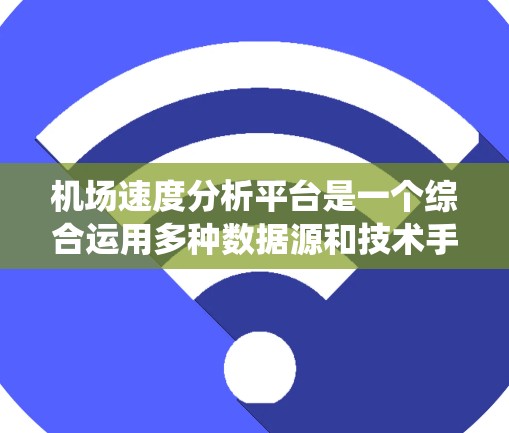 机场速度分析平台是一个综合运用多种数据源和技术手段，用于优化机场运行效率和提高飞行效率的现代化管理系统。以下是该平台的具体运作步骤和功能