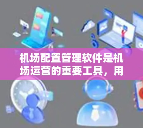 机场配置管理软件是机场运营的重要工具，用于管理机场设施和业务流程。以下是对该软件的详细介绍