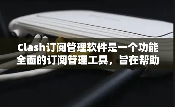Clash订阅管理软件是一个功能全面的订阅管理工具，旨在帮助用户高效管理各种订阅服务。以下是对Clash订阅管理软件的详细介绍