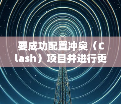 要成功配置冲突（Clash）项目并进行更新，可以按照以下步骤操作