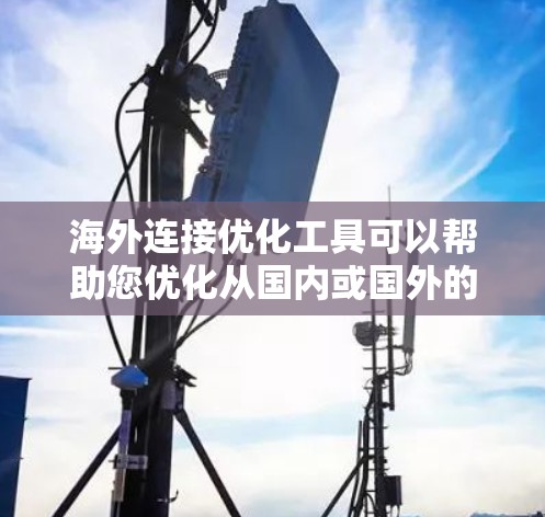 海外连接优化工具可以帮助您优化从国内或国外的网站访问，提高访问速度和用户体验。以下是一些常用海外连接优化工具的推荐和使用步骤