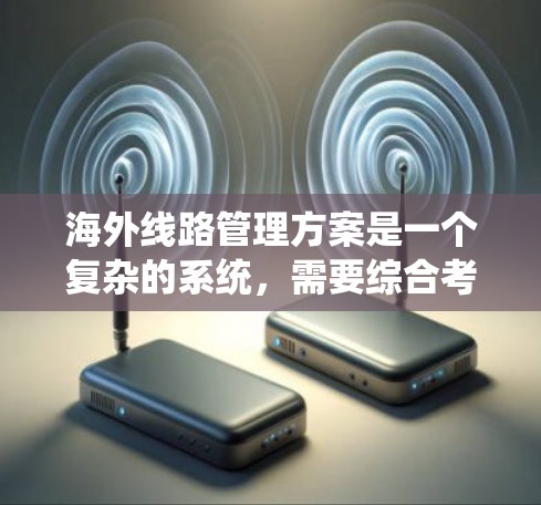 海外线路管理方案是一个复杂的系统，需要综合考虑多个因素，包括基础设施、法律、法规、风险管理等。以下是一个可能的海外线路管理方案的框架，供您参考