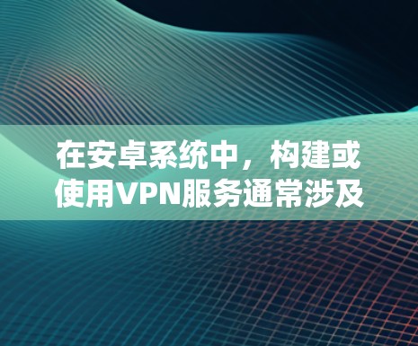 在安卓系统中，构建或使用VPN服务通常涉及安装和配置相关的软件工具。以下是一些常用的安全VPN服务及其在安卓环境中的使用方法