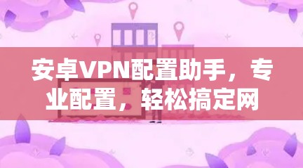 安卓VPN配置助手，专业配置，轻松搞定网络加密