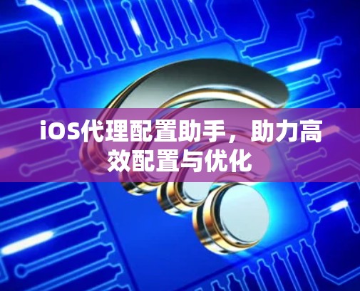 iOS代理配置助手，助力高效配置与优化