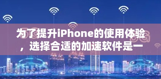 为了提升iPhone的使用体验，选择合适的加速软件是一个明智的决策。以下是一个清晰的步骤指南