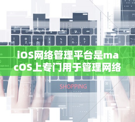 iOS网络管理平台是macOS上专门用于管理网络设备和网络设置的工具，它提供了丰富的功能来帮助用户配置、管理网络设备、监控网络流量以及安全配置。以下是iOS网络管理平台的主要功能和步骤