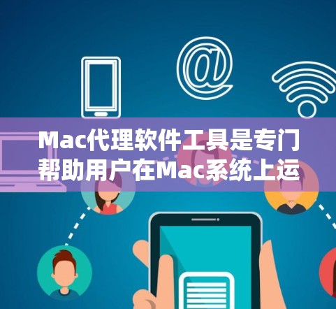 Mac代理软件工具是专门帮助用户在Mac系统上运行各种软件的工具。以下是一个结构化的总结，涵盖了功能、兼容性和使用场景