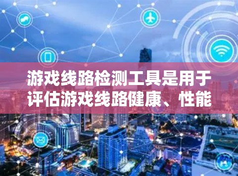 游戏线路检测工具是用于评估游戏线路健康、性能和稳定性的重要工具，涵盖了多种类型和功能，以下是详细的指南